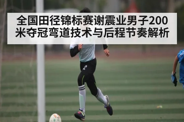 全国田径锦标赛谢震业男子200米夺冠弯道技术与后程节奏解析