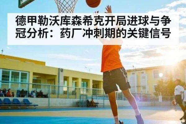 德甲勒沃库森希克开局进球与争冠分析：药厂冲刺期的关键信号