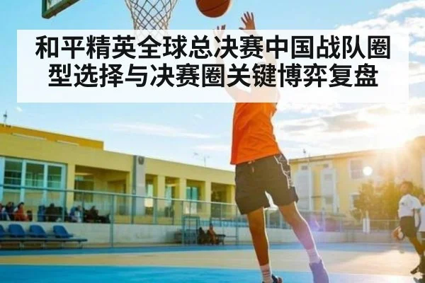 和平精英全球总决赛中国战队圈型选择与决赛圈关键博弈复盘