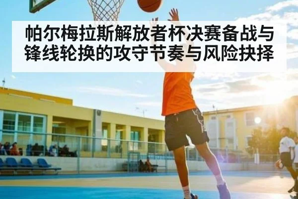 帕尔梅拉斯解放者杯决赛备战与锋线轮换的攻守节奏与风险抉择